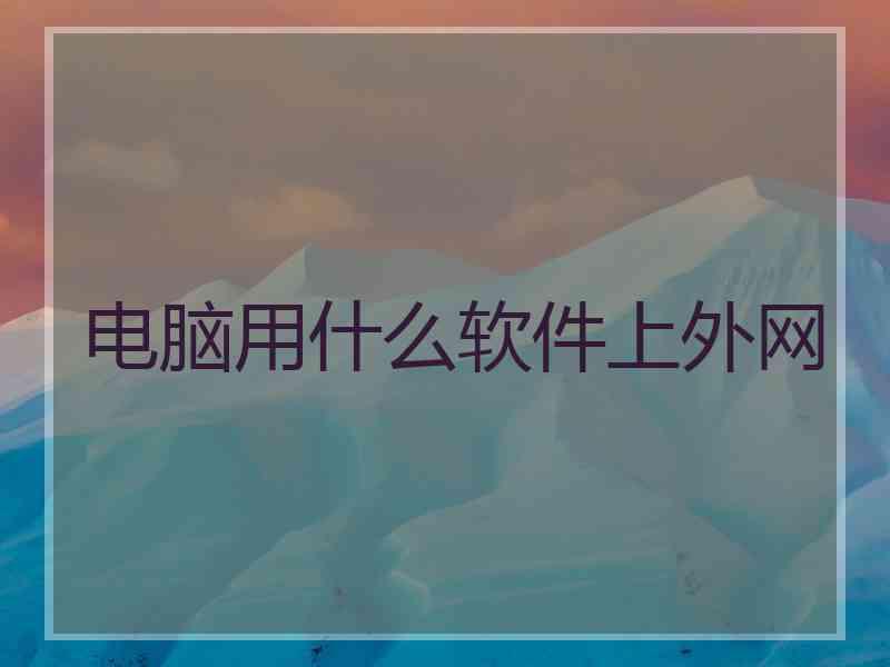 电脑用什么软件上外网