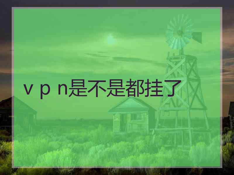 v p n是不是都挂了