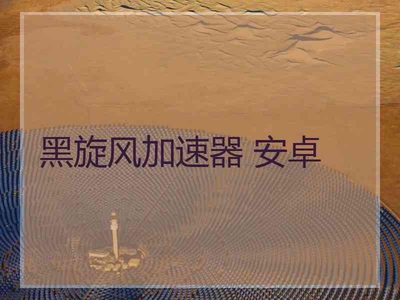 黑旋风加速器 安卓