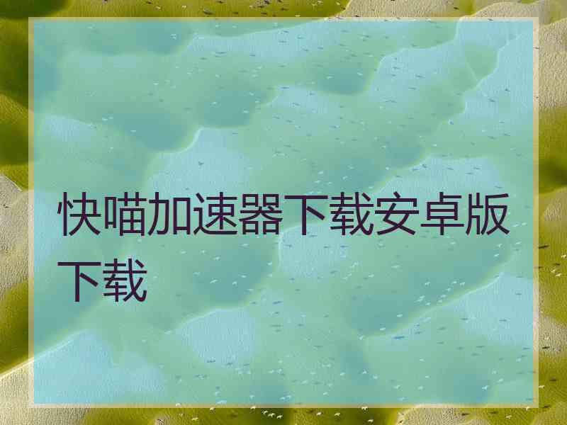 快喵加速器下载安卓版下载