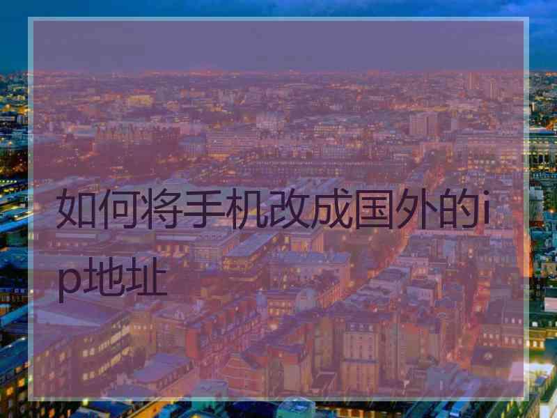 如何将手机改成国外的ip地址
