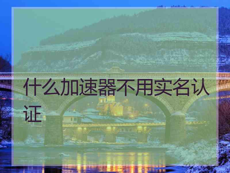 什么加速器不用实名认证