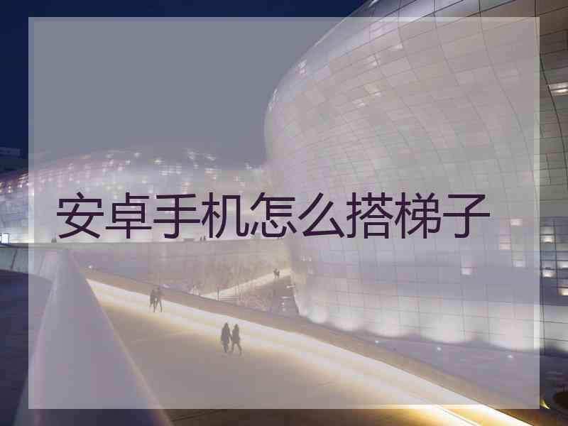 安卓手机怎么搭梯子