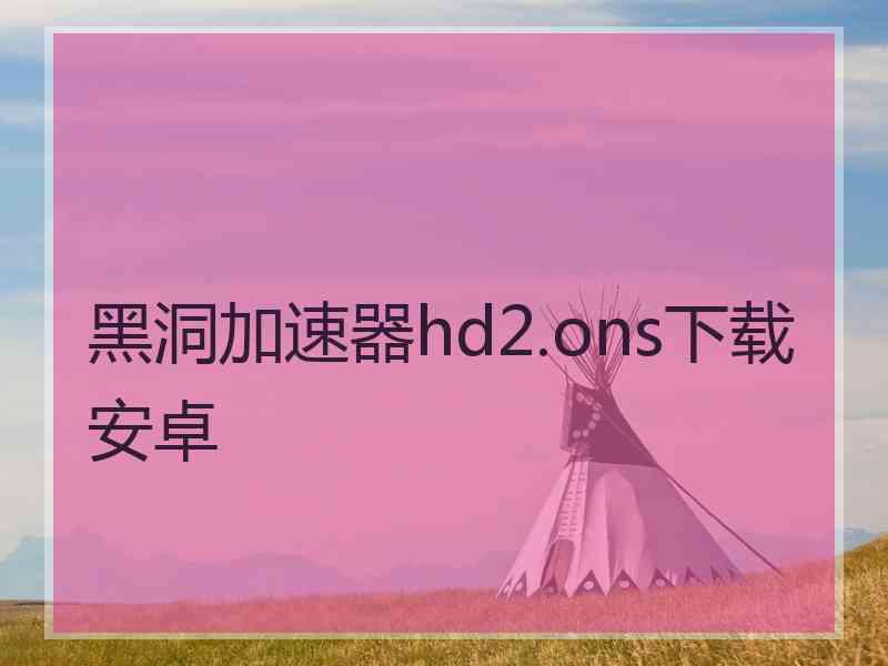 黑洞加速器hd2.ons下载安卓